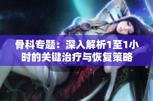 骨科專題：深入解析1至1小時(shí)的關(guān)鍵治療與恢復(fù)策略