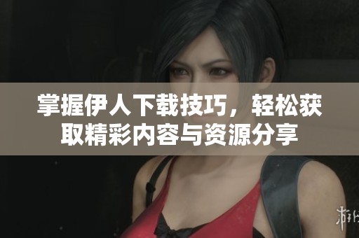 掌握伊人下載技巧，輕松獲取精彩內(nèi)容與資源分享