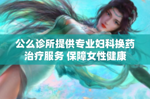 公么診所提供專業(yè)婦科換藥治療服務(wù) 保障女性健康