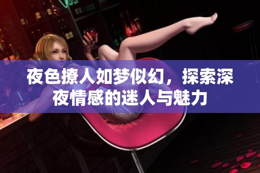 夜色撩人如夢似幻，探索深夜情感的迷人與魅力