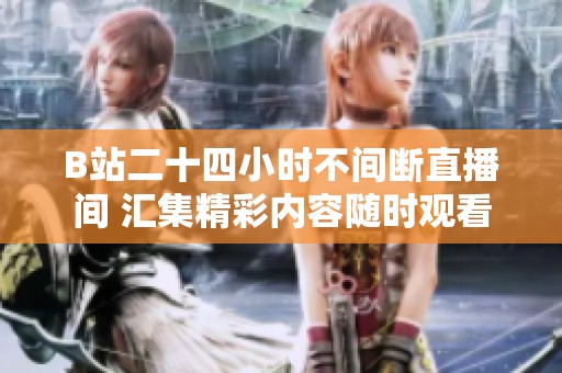 B站二十四小時不間斷直播間 匯集精彩內(nèi)容隨時觀看