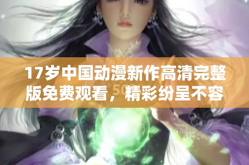 17歲中國動漫新作高清完整版免費觀看，精彩紛呈不容錯過