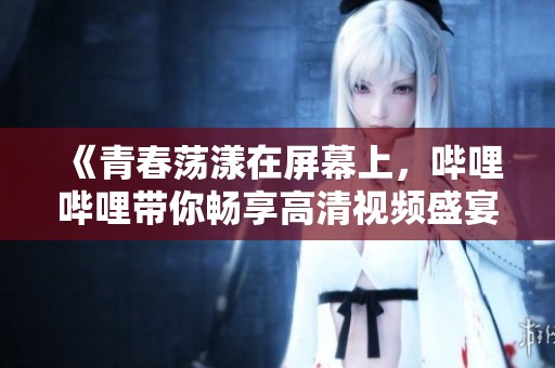 《青春蕩漾在屏幕上，嗶哩嗶哩帶你暢享高清視頻盛宴》