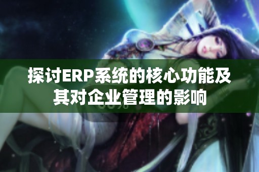探討ERP系統(tǒng)的核心功能及其對(duì)企業(yè)管理的影響