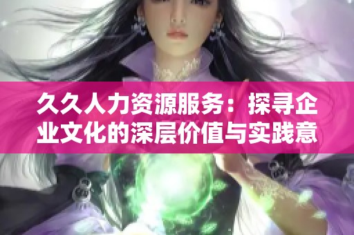 久久人力資源服務(wù)：探尋企業(yè)文化的深層價(jià)值與實(shí)踐意義