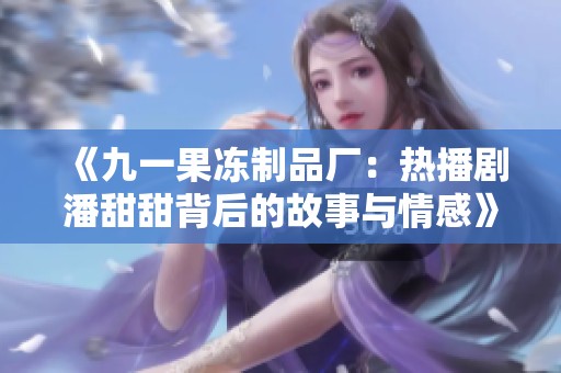 《九一果凍制品廠：熱播劇潘甜甜背后的故事與情感》