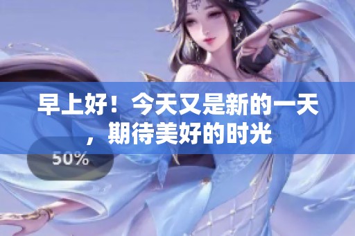 早上好！今天又是新的一天，期待美好的時(shí)光