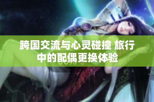 跨國交流與心靈碰撞 旅行中的配偶更換體驗