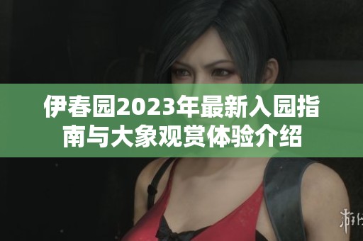 伊春園2023年最新入園指南與大象觀賞體驗介紹