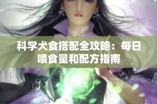 科學(xué)犬食搭配全攻略：每日喂食量和配方指南