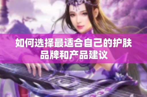 如何選擇最適合自己的護(hù)膚品牌和產(chǎn)品建議