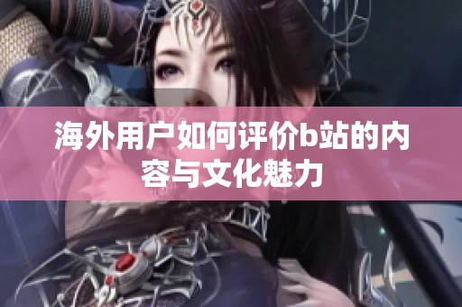 海外用戶(hù)如何評(píng)價(jià)b站的內(nèi)容與文化魅力