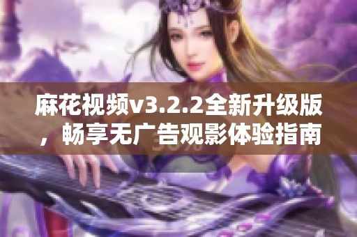 麻花視頻v3.2.2全新升級版，暢享無廣告觀影體驗指南