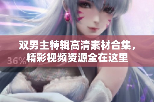 雙男主特輯高清素材合集，精彩視頻資源全在這里