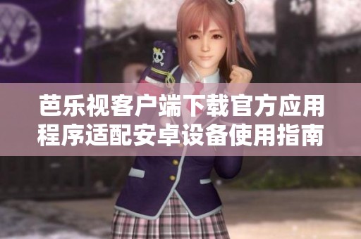 芭樂視客戶端下載官方應(yīng)用程序適配安卓設(shè)備使用指南
