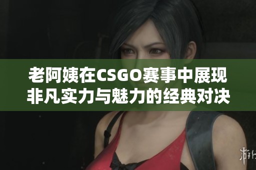 老阿姨在CSGO賽事中展現(xiàn)非凡實力與魅力的經(jīng)典對決