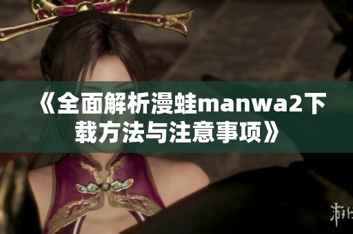《全面解析漫蛙manwa2下載方法與注意事項(xiàng)》