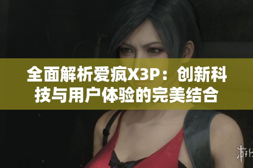 全面解析愛瘋X3P：創(chuàng)新科技與用戶體驗(yàn)的完美結(jié)合