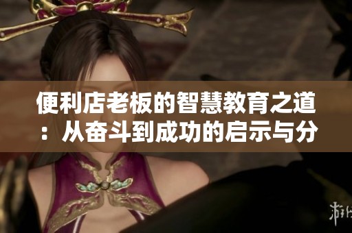 便利店老板的智慧教育之道：從奮斗到成功的啟示與分享