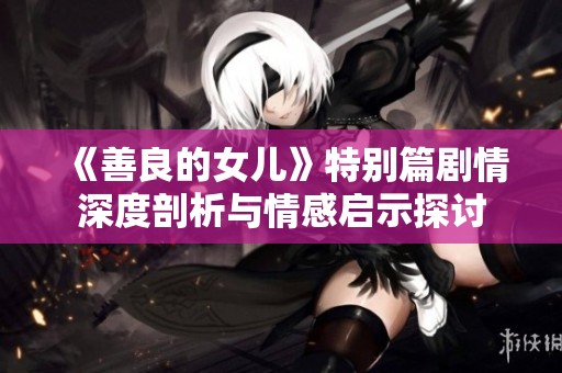 《善良的女兒》特別篇劇情深度剖析與情感啟示探討