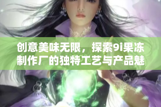 創(chuàng)意美味無限，探索9i果凍制作廠的獨(dú)特工藝與產(chǎn)品魅力