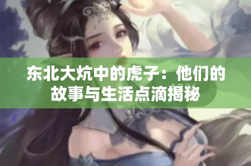 東北大炕中的虎子：他們的故事與生活點(diǎn)滴揭秘