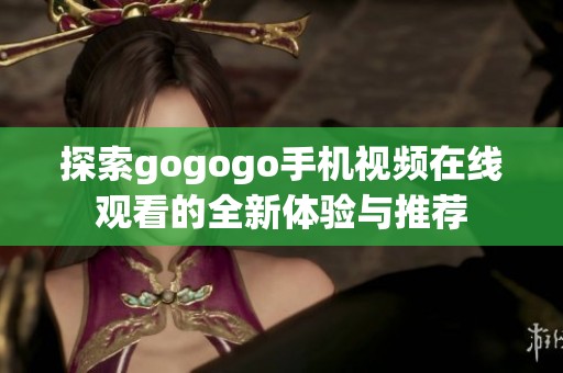 探索gogogo手機視頻在線觀看的全新體驗與推薦