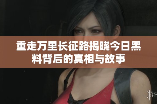 重走萬(wàn)里長(zhǎng)征路揭曉今日黑料背后的真相與故事