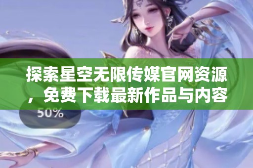探索星空無(wú)限傳媒官網(wǎng)資源，免費(fèi)下載最新作品與內(nèi)容