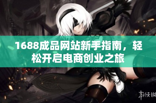 1688成品網(wǎng)站新手指南，輕松開啟電商創(chuàng)業(yè)之旅