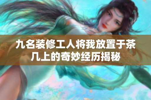九名裝修工人將我放置于茶幾上的奇妙經(jīng)歷揭秘