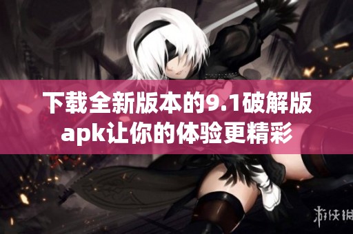 下載全新版本的9.1破解版apk讓你的體驗更精彩