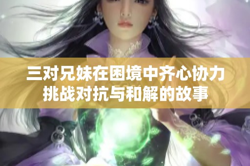 三對(duì)兄妹在困境中齊心協(xié)力挑戰(zhàn)對(duì)抗與和解的故事