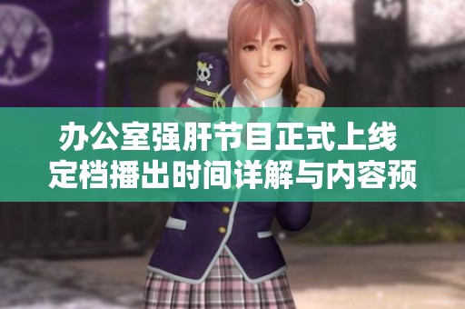 辦公室強肝節(jié)目正式上線 定檔播出時間詳解與內容預告