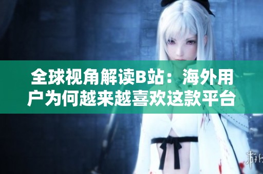 全球視角解讀B站：海外用戶為何越來越喜歡這款平臺