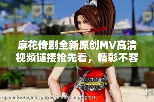 麻花傳劇全新原創(chuàng)MV高清視頻鏈接搶先看，精彩不容錯(cuò)過