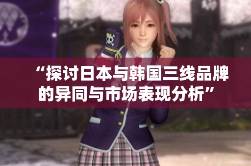 “探討日本與韓國(guó)三線品牌的異同與市場(chǎng)表現(xiàn)分析”