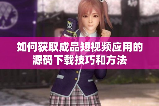 如何獲取成品短視頻應(yīng)用的源碼下載技巧和方法