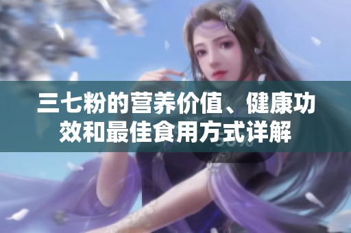 三七粉的營養(yǎng)價值、健康功效和最佳食用方式詳解