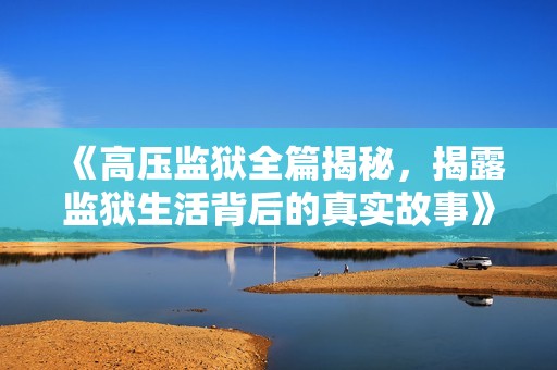 《高壓監(jiān)獄全篇揭秘，揭露監(jiān)獄生活背后的真實(shí)故事》