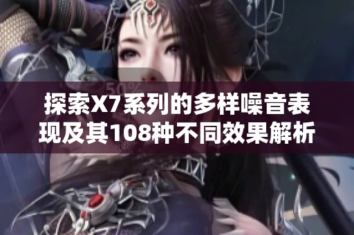 探索X7系列的多樣噪音表現(xiàn)及其108種不同效果解析