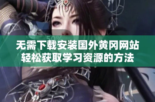 無需下載安裝國外黃岡網(wǎng)站輕松獲取學(xué)習(xí)資源的方法