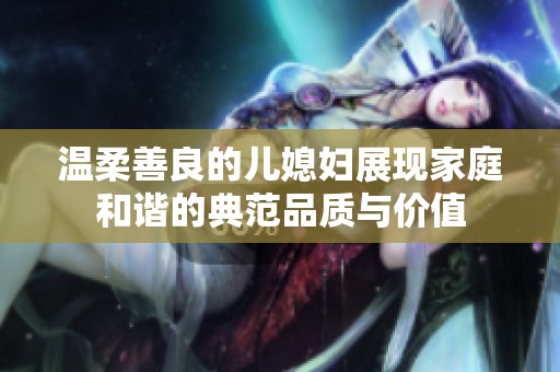 溫柔善良的兒媳婦展現(xiàn)家庭和諧的典范品質(zhì)與價(jià)值
