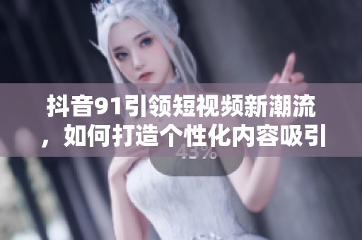 抖音91引領(lǐng)短視頻新潮流，如何打造個(gè)性化內(nèi)容吸引觀眾