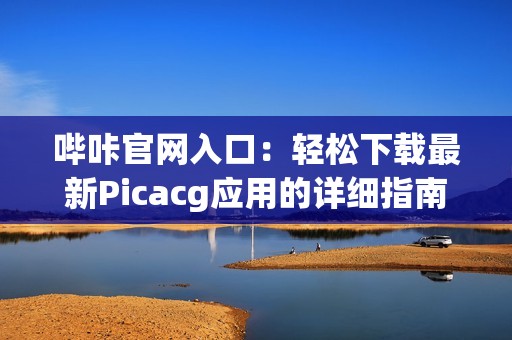 嗶咔官網(wǎng)入口：輕松下載最新Picacg應(yīng)用的詳細(xì)指南