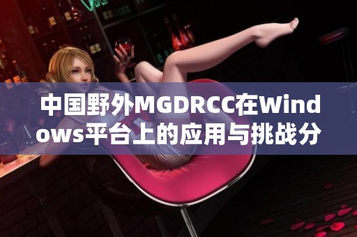 中國野外MGDRCC在Windows平臺上的應(yīng)用與挑戰(zhàn)分析