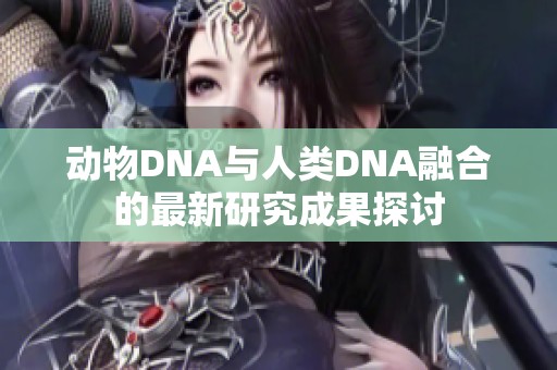 動物DNA與人類DNA融合的最新研究成果探討