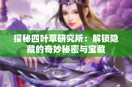探秘四葉草研究所：解鎖隱藏的奇妙秘密與寶藏