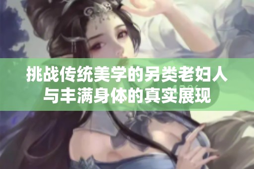 挑戰(zhàn)傳統(tǒng)美學(xué)的另類老婦人與豐滿身體的真實展現(xiàn)