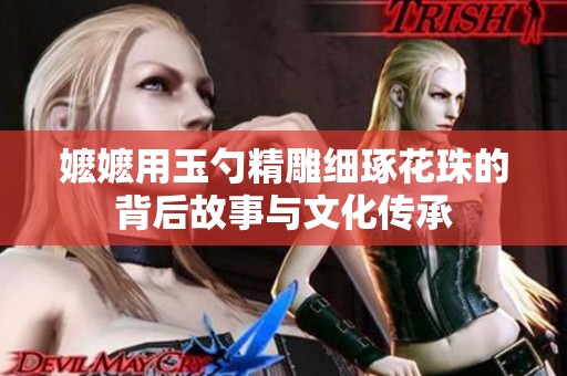 嬤嬤用玉勺精雕細(xì)琢花珠的背后故事與文化傳承